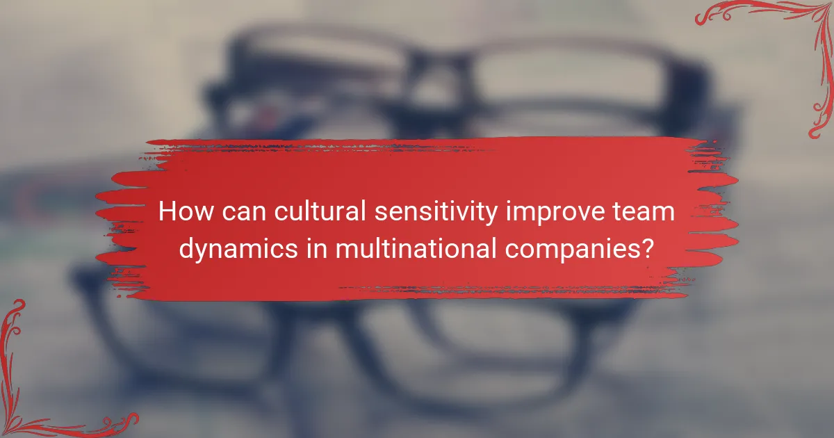 How can cultural sensitivity improve team dynamics in multinational companies?