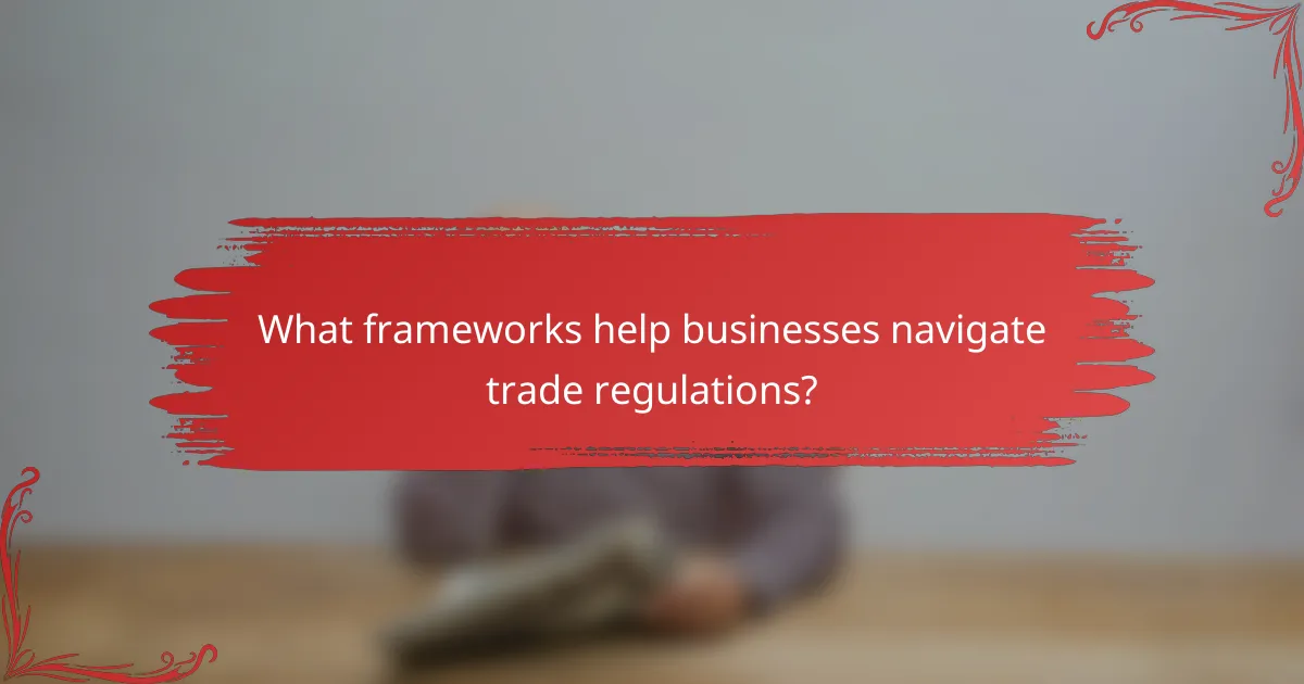 What frameworks help businesses navigate trade regulations?